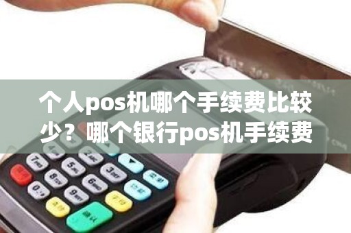 个人pos机哪个手续费比较少？哪个银行pos机手续费最低