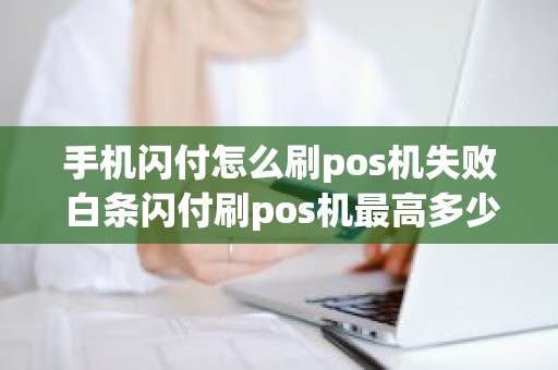 手机闪付怎么刷pos机失败 白条闪付刷pos机最高多少