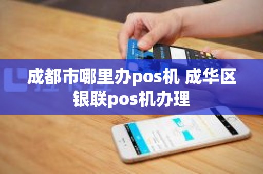 成都市哪里办pos机 成华区银联pos机办理