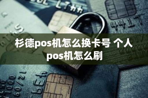 杉德pos机怎么换卡号 个人pos机怎么刷