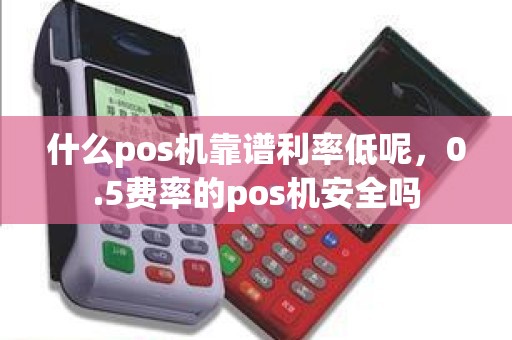 什么pos机靠谱利率低呢，0.5费率的pos机安全吗