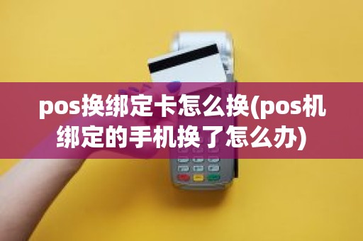 pos换绑定卡怎么换(pos机绑定的手机换了怎么办)