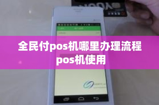 全民付pos机哪里办理流程 pos机使用