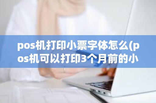 pos机打印小票字体怎么(pos机可以打印3个月前的小票)