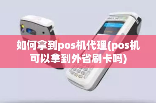 如何拿到pos机代理(pos机可以拿到外省刷卡吗)