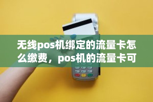 无线pos机绑定的流量卡怎么缴费，pos机的流量卡可以用在手机上面