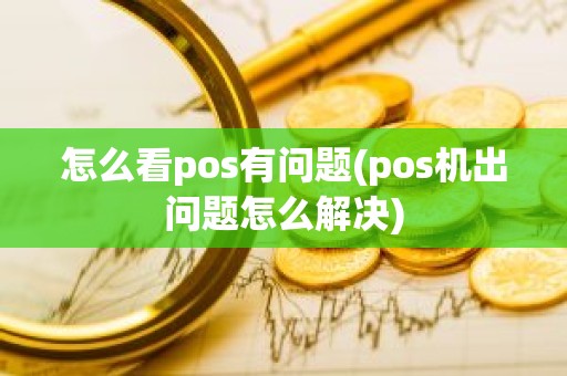 怎么看pos有问题(pos机出问题怎么解决)