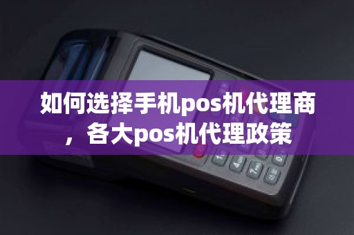 如何选择手机pos机代理商，各大pos机代理政策