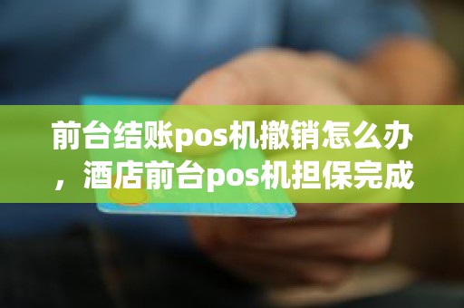 前台结账pos机撤销怎么办，酒店前台pos机担保完成