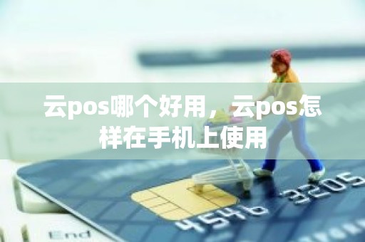 云pos哪个好用，云pos怎样在手机上使用