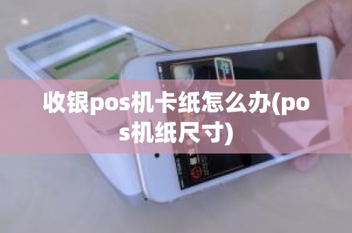 收银pos机卡纸怎么办(pos机纸尺寸)