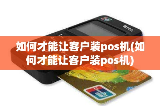 如何才能让客户装pos机(如何才能让客户装pos机)