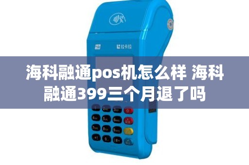 海科融通pos机怎么样 海科融通399三个月退了吗