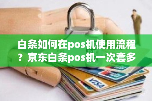 白条如何在pos机使用流程？京东白条pos机一次套多少呢