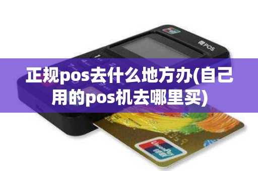 正规pos去什么地方办(自己用的pos机去哪里买)