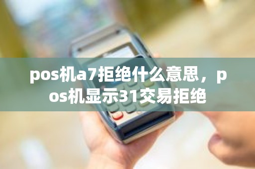 pos机a7拒绝什么意思，pos机显示31交易拒绝