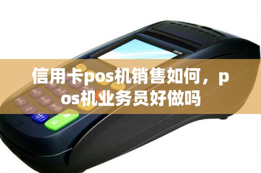 信用卡pos机销售如何，pos机业务员好做吗