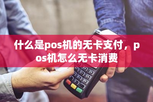 什么是pos机的无卡支付，pos机怎么无卡消费