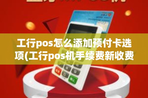 工行pos怎么添加预付卡选项(工行pos机手续费新收费)