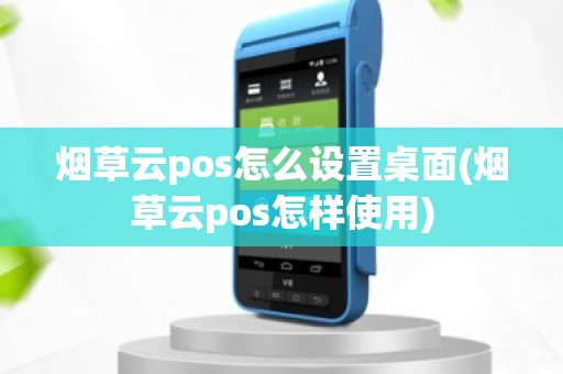烟草云pos怎么设置桌面(烟草云pos怎样使用)