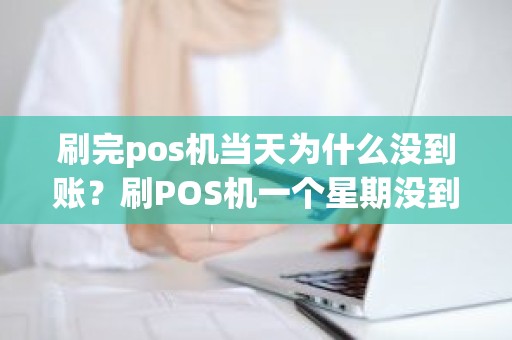 刷完pos机当天为什么没到账？刷POS机一个星期没到账