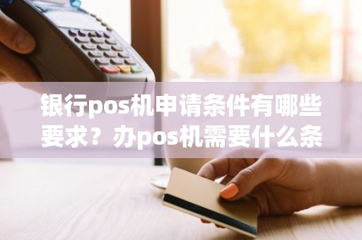 银行pos机申请条件有哪些要求？办pos机需要什么条件