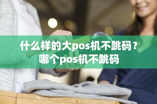 什么样的大pos机不跳码？哪个pos机不跳码