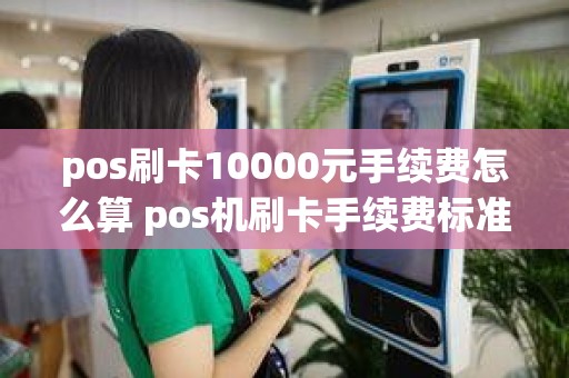 pos刷卡10000元手续费怎么算 pos机刷卡手续费标准怎么算