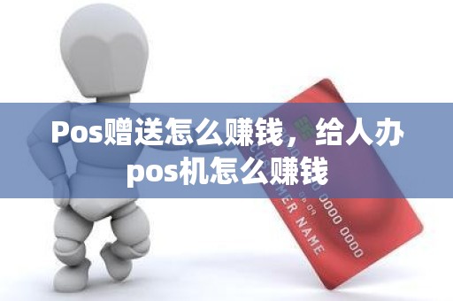 Pos赠送怎么赚钱，给人办pos机怎么赚钱