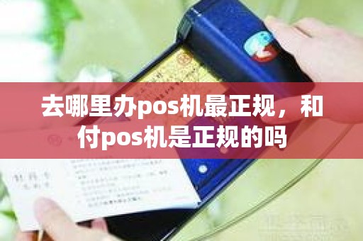 去哪里办pos机最正规，和付pos机是正规的吗