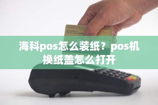 海科pos怎么装纸？pos机换纸盖怎么打开