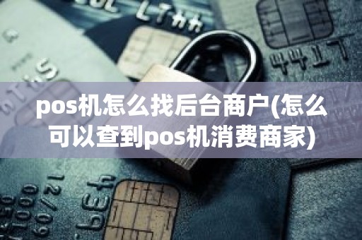 pos机怎么找后台商户(怎么可以查到pos机消费商家)