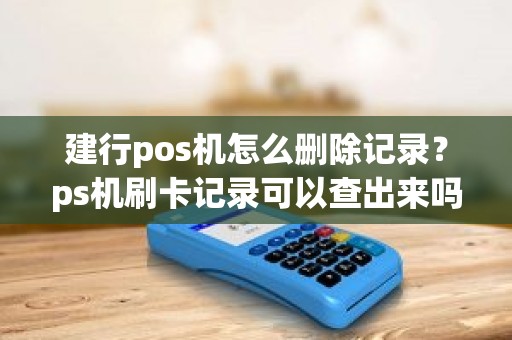 建行pos机怎么删除记录？ps机刷卡记录可以查出来吗