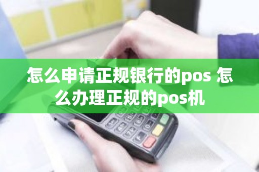 怎么申请正规银行的pos 怎么办理正规的pos机