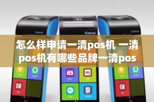 怎么样申请一清pos机 一清pos机有哪些品牌一清pos机