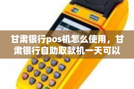 甘肃银行pos机怎么使用，甘肃银行自助取款机一天可以取多少