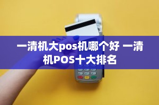 一清机大pos机哪个好 一清机POS十大排名