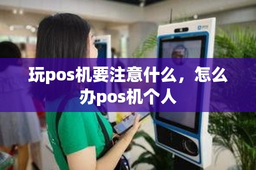 玩pos机要注意什么，怎么办pos机个人