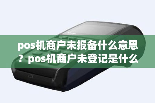 pos机商户未报备什么意思？pos机商户未登记是什么意思