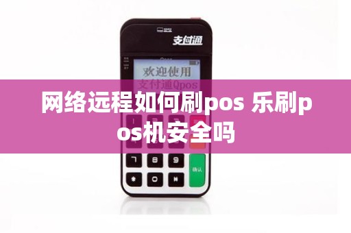 网络远程如何刷pos 乐刷pos机安全吗