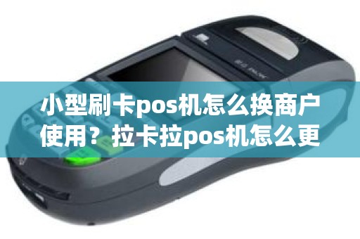 小型刷卡pos机怎么换商户使用？拉卡拉pos机怎么更改商户