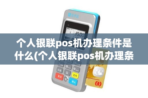 个人银联pos机办理条件是什么(个人银联pos机办理条件是什么)