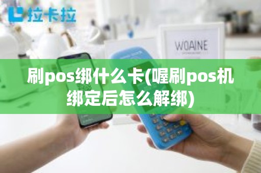 刷pos绑什么卡(喔刷pos机绑定后怎么解绑)