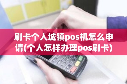 刷卡个人城镇pos机怎么申请(个人怎样办理pos刷卡)