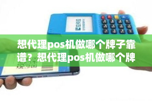 想代理pos机做哪个牌子靠谱？想代理pos机做哪个牌子靠谱