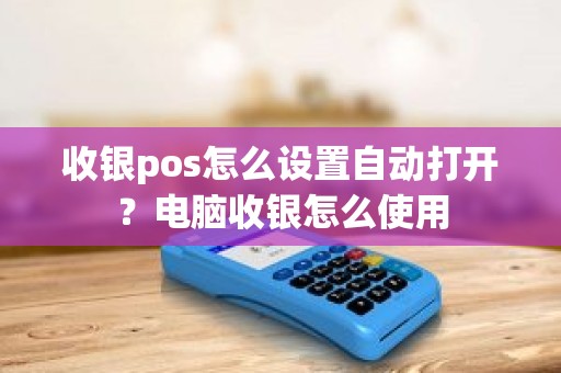 收银pos怎么设置自动打开？电脑收银怎么使用