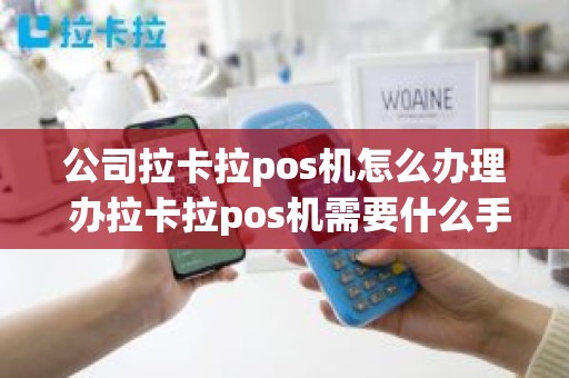 公司拉卡拉pos机怎么办理 办拉卡拉pos机需要什么手续