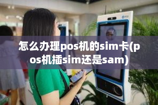 怎么办理pos机的sim卡(pos机插sim还是sam)