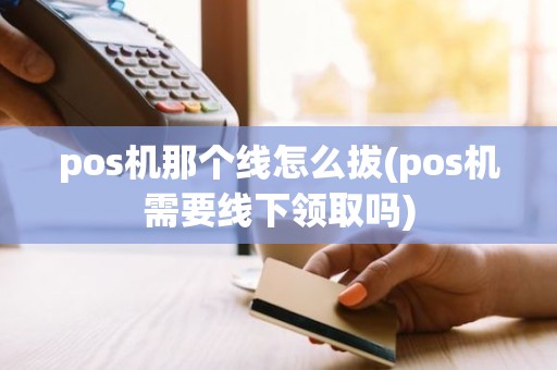 pos机那个线怎么拔(pos机需要线下领取吗)
