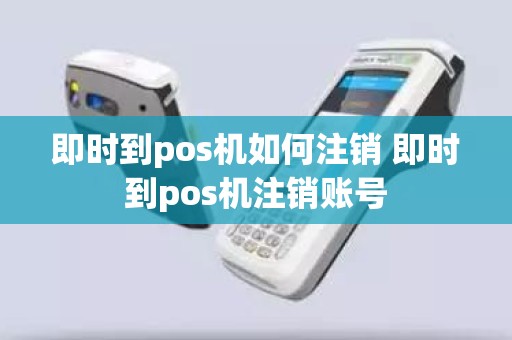 即时到pos机如何注销 即时到pos机注销账号 即时到pos机如何注销 即时到pos机注销账号
